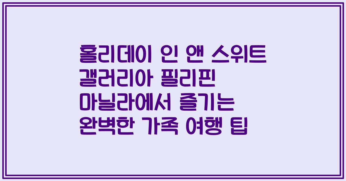 홀리데이 인 앤 스위트 갤러리아 필리핀 마닐라에서 즐기는 완벽한 가족 여행 팁