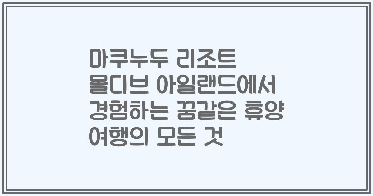 마쿠누두 리조트 몰디브 아일랜드에서 경험하는 꿈같은 휴양 여행의 모든 것
