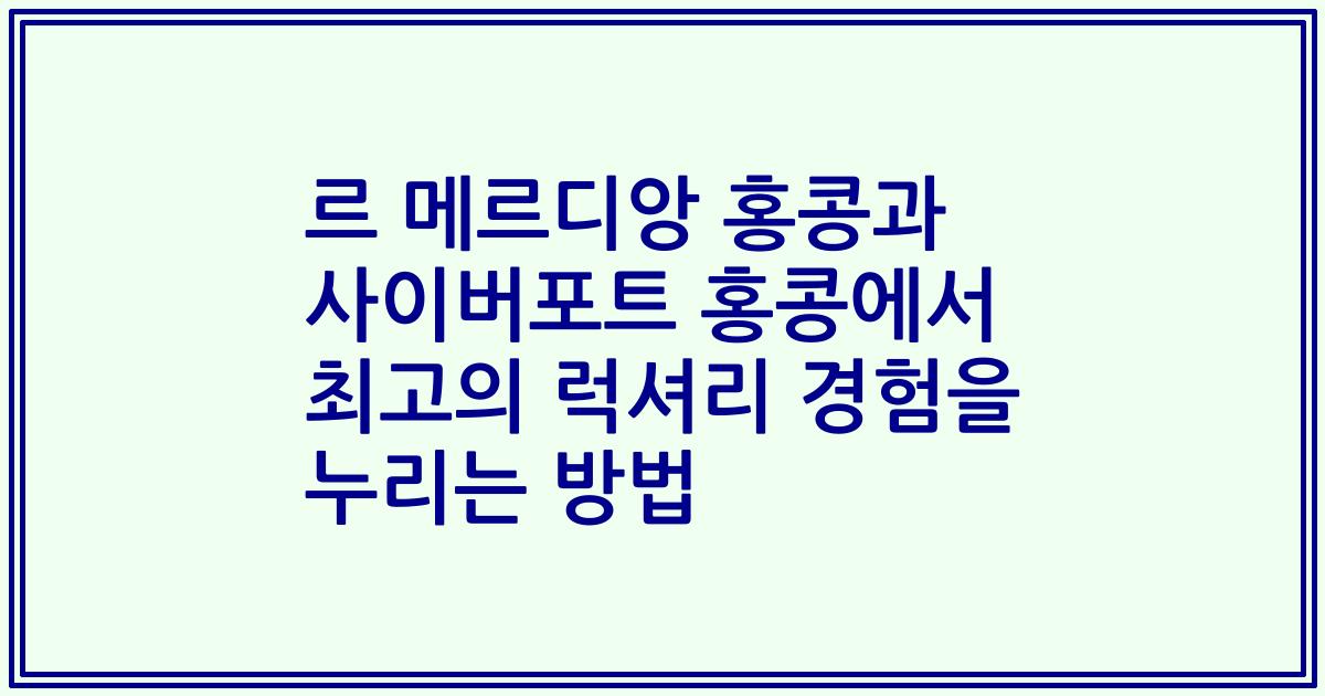 르 메르디앙 홍콩과 사이버포트 홍콩에서 최고의 럭셔리 경험을 누리는 방법