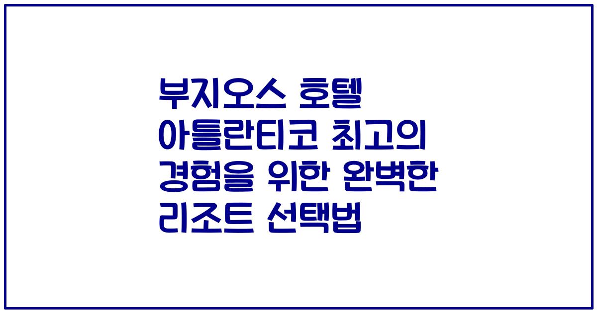 부지오스 호텔 아틀란티코 최고의 경험을 위한 완벽한 리조트 선택법