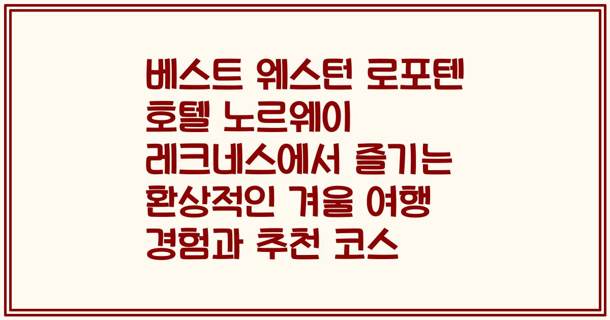 베스트 웨스턴 로포텐 호텔 노르웨이 레크네스에서 즐기는 환상적인 겨울 여행 경험과 추천 코스