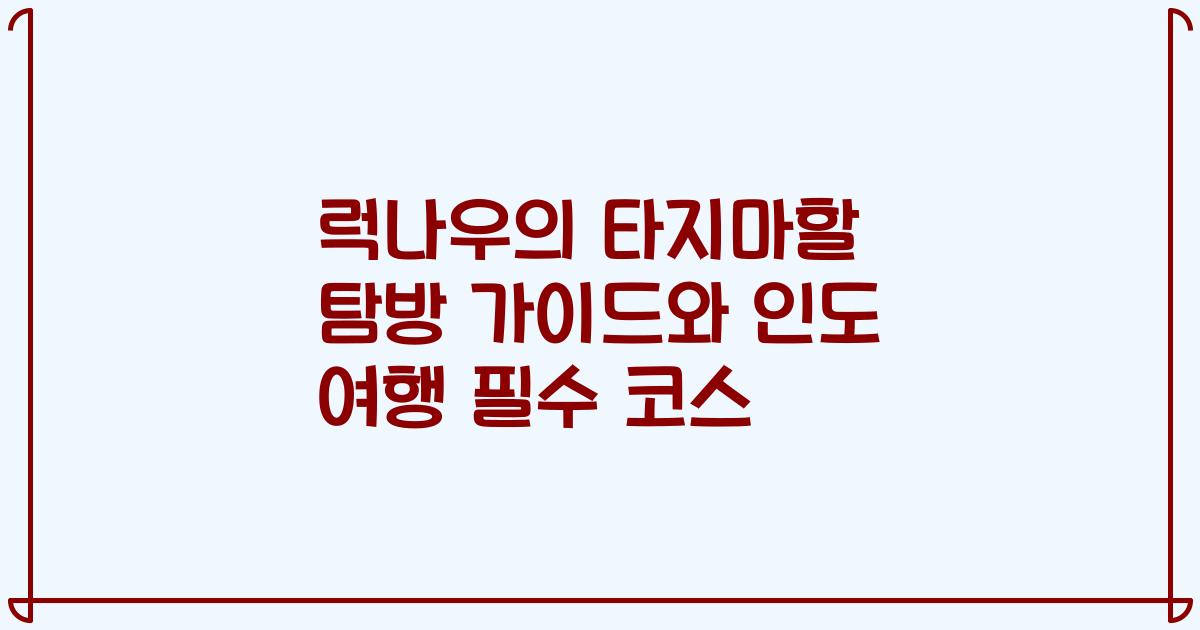 럭나우의 타지마할 탐방 가이드와 인도 여행 필수 코스