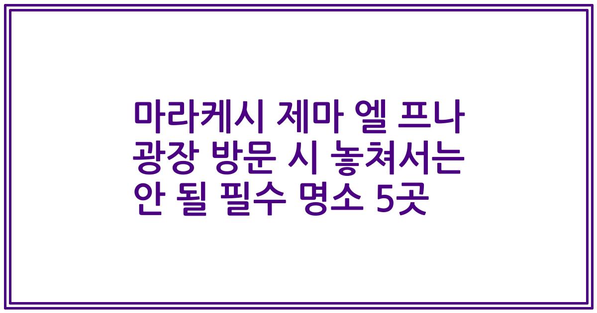 마라케시 제마 엘 프나 광장 방문 시 놓쳐서는 안 될 필수 명소 5곳