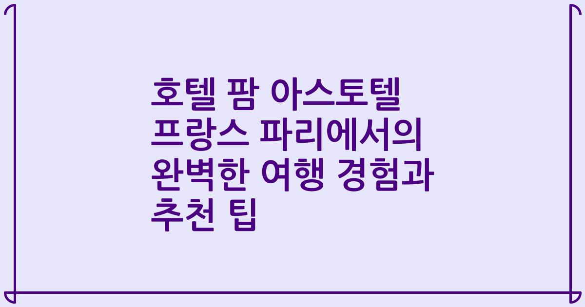 호텔 팜 아스토텔 프랑스 파리에서의 완벽한 여행 경험과 추천 팁