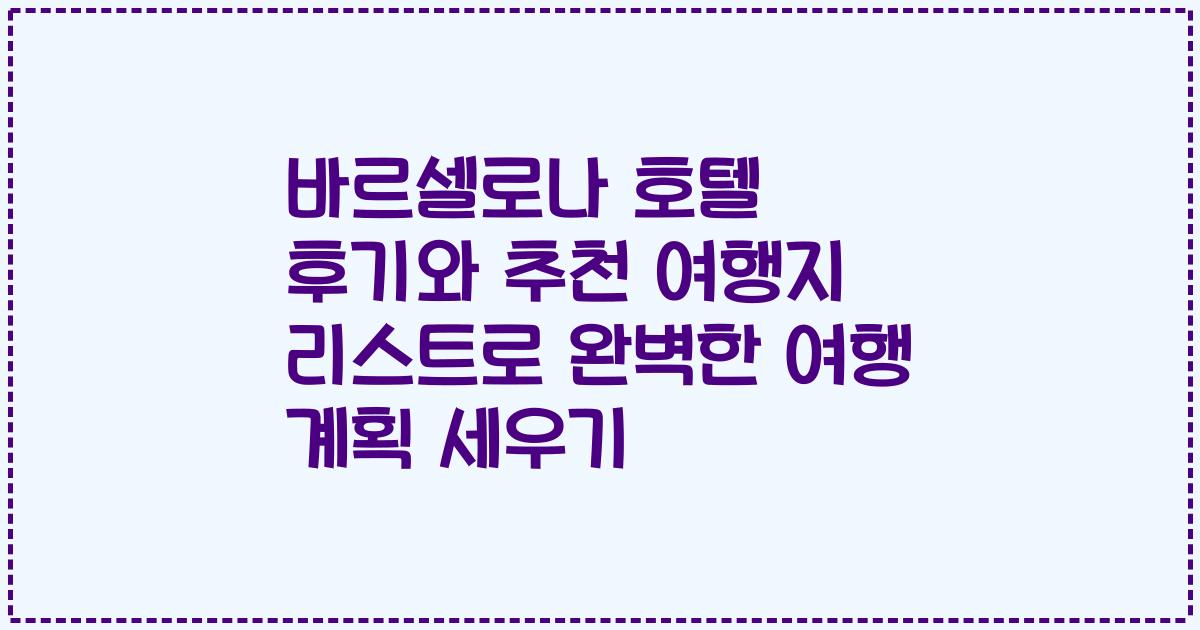 바르셀로나 호텔 후기와 추천 여행지 리스트로 완벽한 여행 계획 세우기