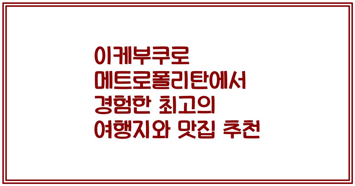 이케부쿠로 메트로폴리탄에서 경험한 최고의 여행지와 맛집 추천