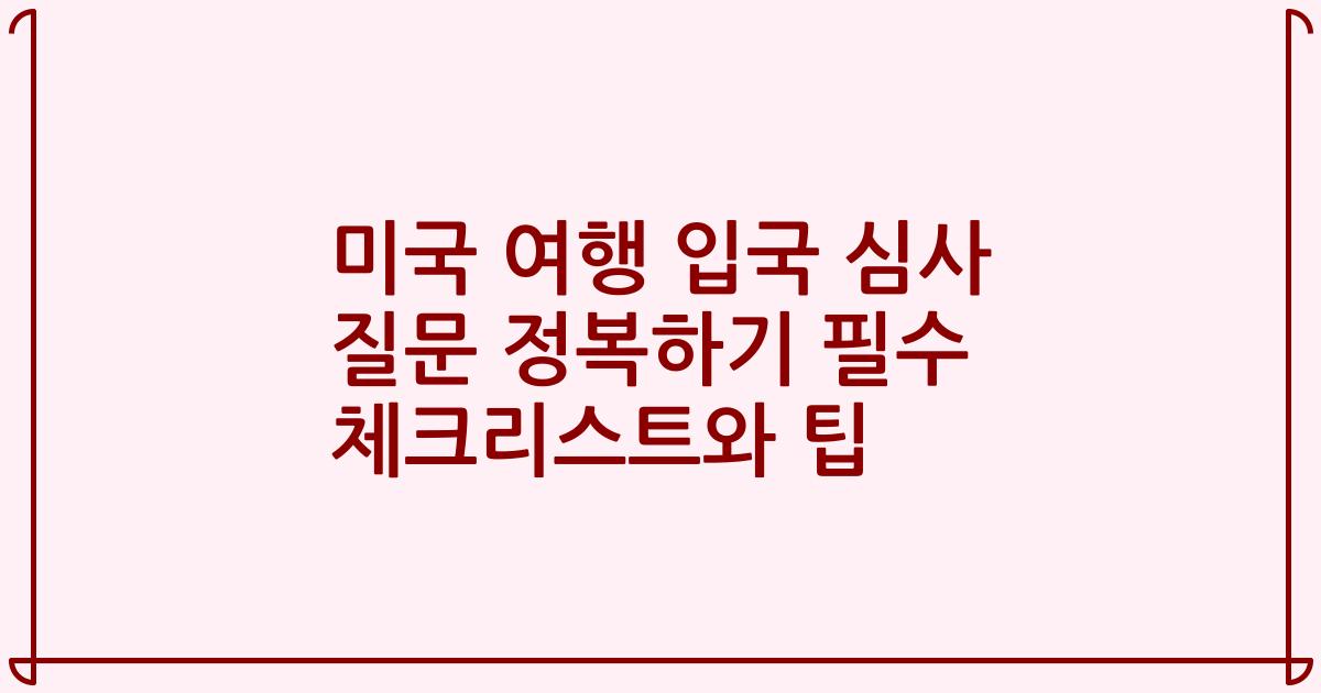 미국 여행 입국 심사 질문 정복하기 필수 체크리스트와 팁