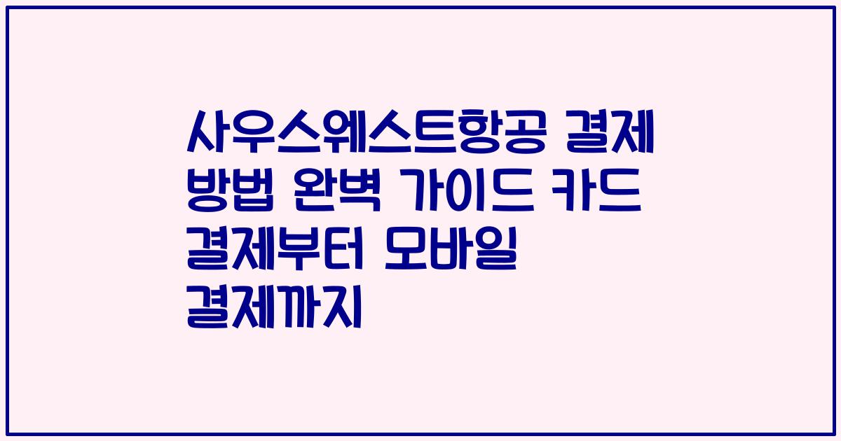 사우스웨스트항공 결제 방법 완벽 가이드 카드 결제부터 모바일 결제까지