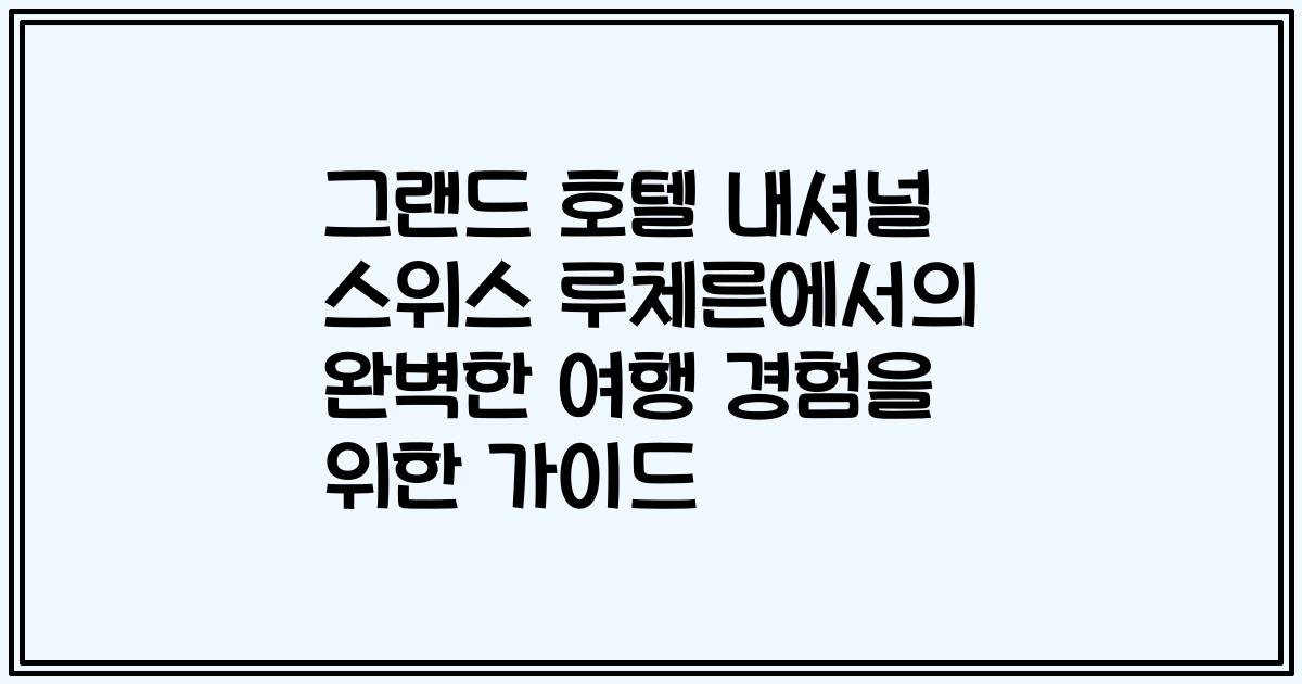 그랜드 호텔 내셔널 스위스 루체른에서의 완벽한 여행 경험을 위한 가이드