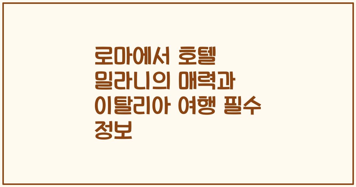로마에서 호텔 밀라니의 매력과 이탈리아 여행 필수 정보