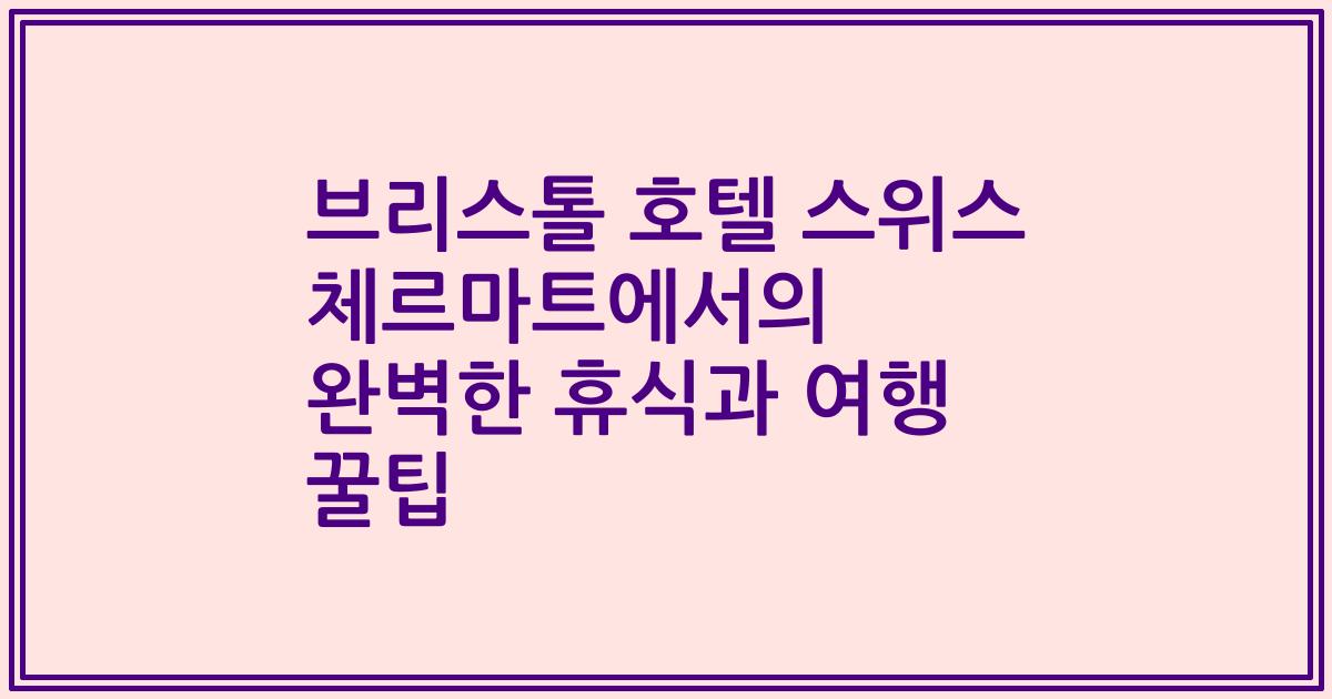 브리스톨 호텔 스위스 체르마트에서의 완벽한 휴식과 여행 꿀팁