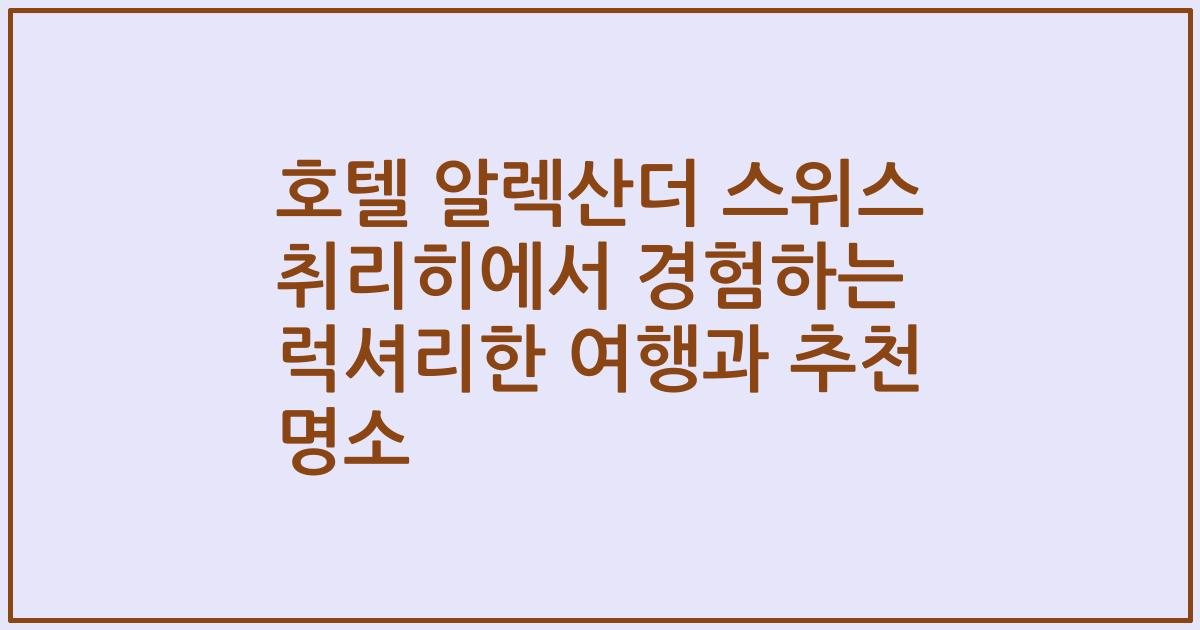 호텔 알렉산더 스위스 취리히에서 경험하는 럭셔리한 여행과 추천 명소