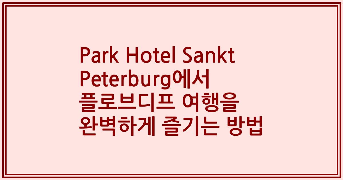 Park Hotel Sankt Peterburg에서 플로브디프 여행을 완벽하게 즐기는 방법