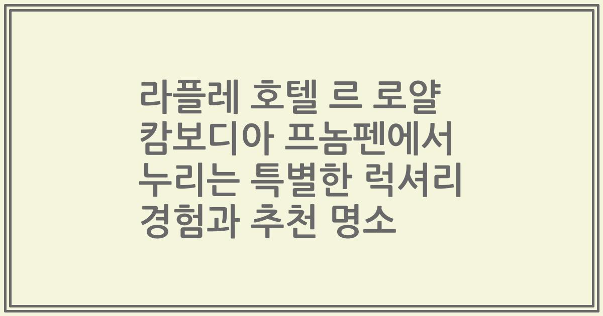 라플레 호텔 르 로얄 캄보디아 프놈펜에서 누리는 특별한 럭셔리 경험과 추천 명소
