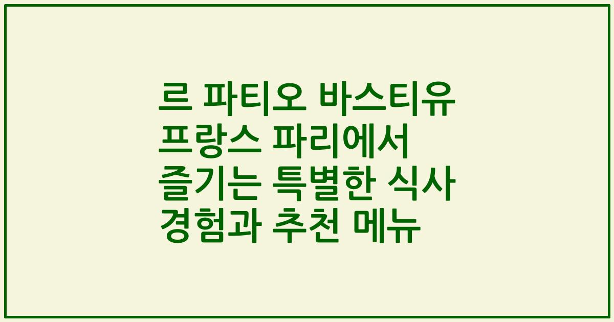 르 파티오 바스티유 프랑스 파리에서 즐기는 특별한 식사 경험과 추천 메뉴