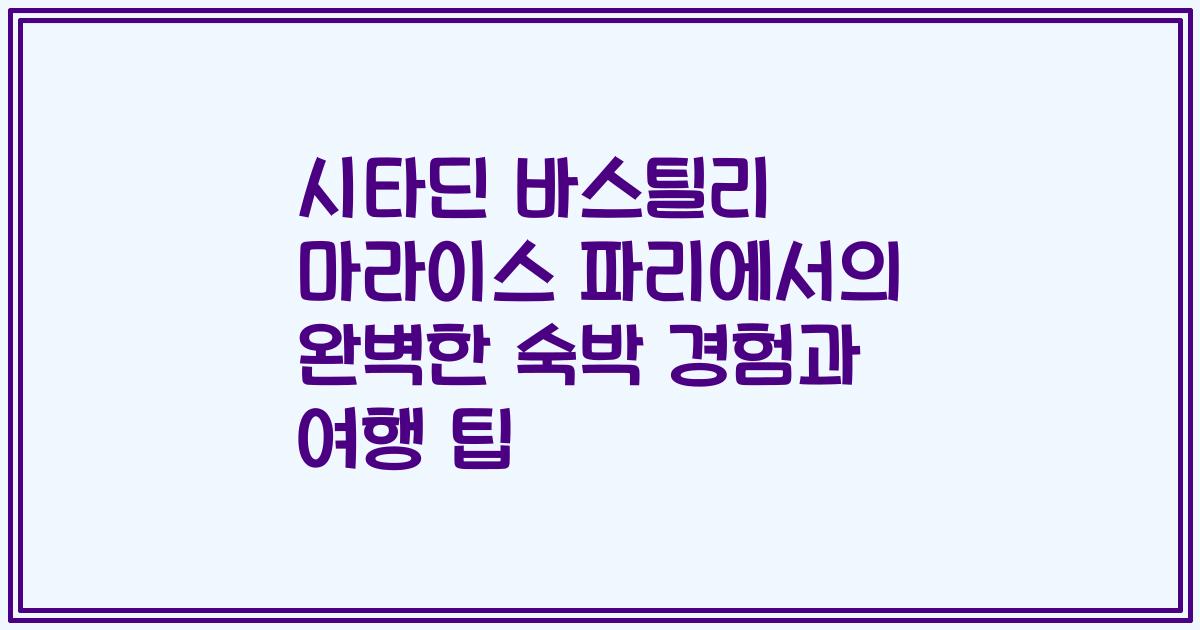 시타딘 바스틸리 마라이스 파리에서의 완벽한 숙박 경험과 여행 팁