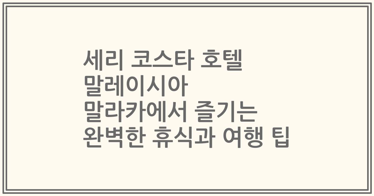 세리 코스타 호텔 말레이시아 말라카에서 즐기는 완벽한 휴식과 여행 팁