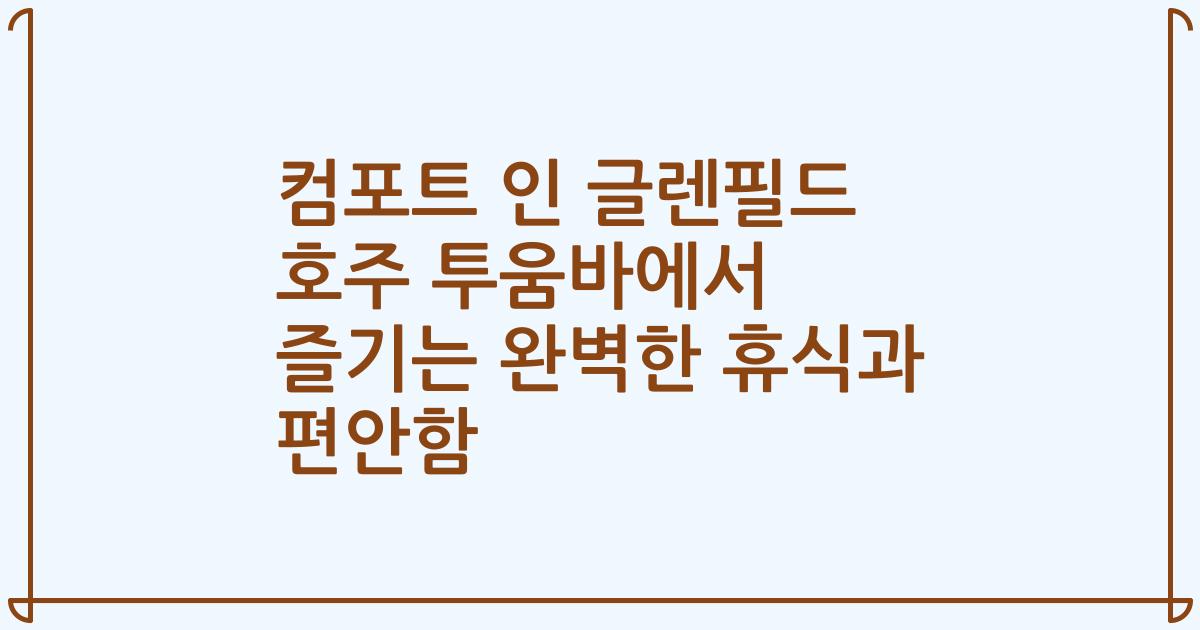 컴포트 인 글렌필드 호주 투움바에서 즐기는 완벽한 휴식과 편안함