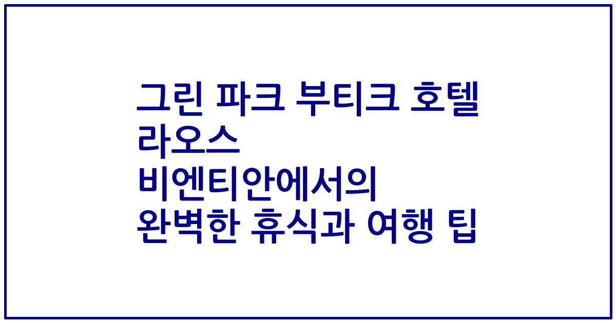 그린 파크 부티크 호텔 라오스 비엔티안에서의 완벽한 휴식과 여행 팁