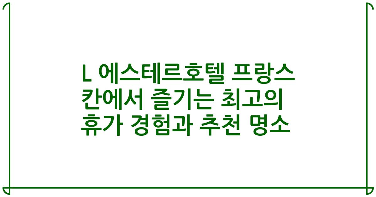 L 에스테르호텔 프랑스 칸에서 즐기는 최고의 휴가 경험과 추천 명소