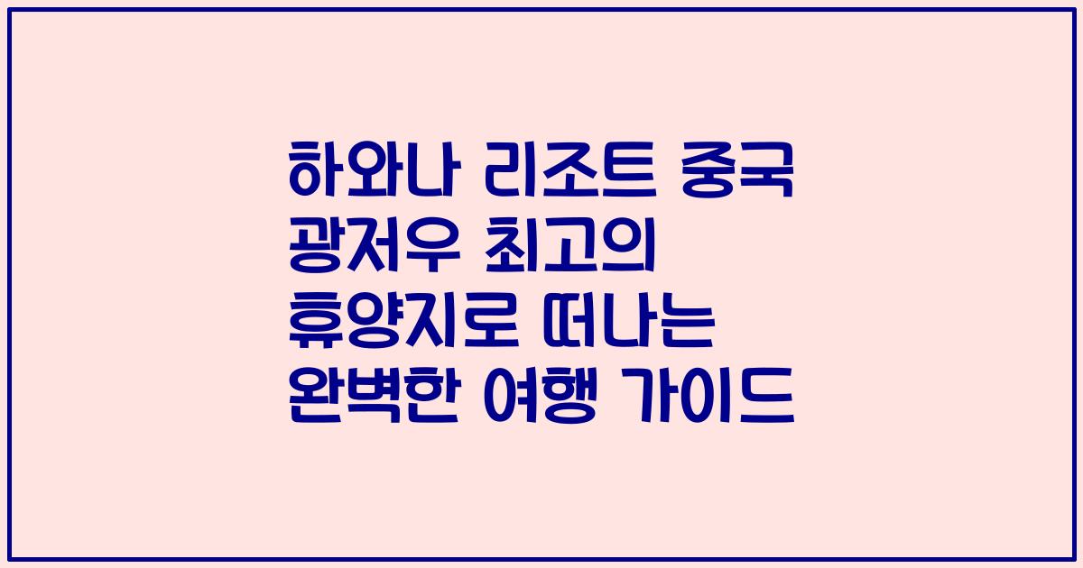 하와나 리조트 중국 광저우 최고의 휴양지로 떠나는 완벽한 여행 가이드
