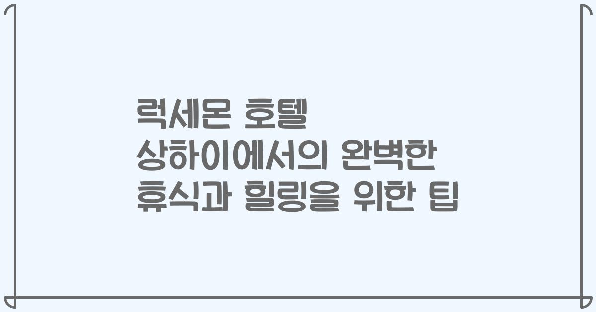 럭세몬 호텔 상하이에서의 완벽한 휴식과 힐링을 위한 팁